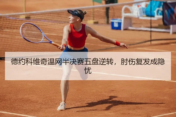 德约科维奇温网半决赛五盘逆转，肘伤复发成隐忧
