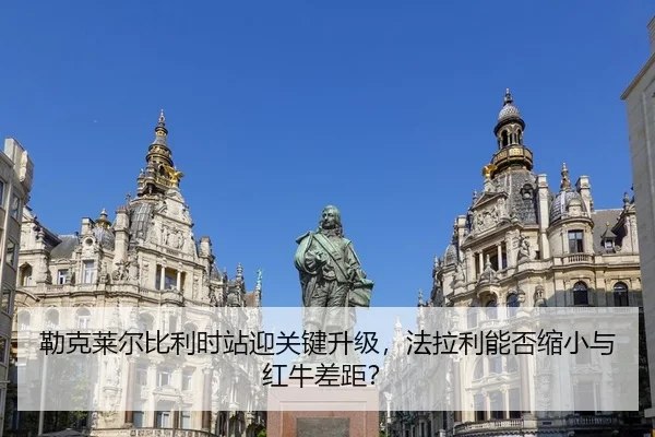 勒克莱尔比利时站迎关键升级，法拉利能否缩小与红牛差距？