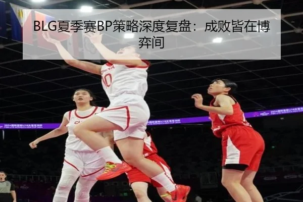 BLG夏季赛BP策略深度复盘：成败皆在博弈间