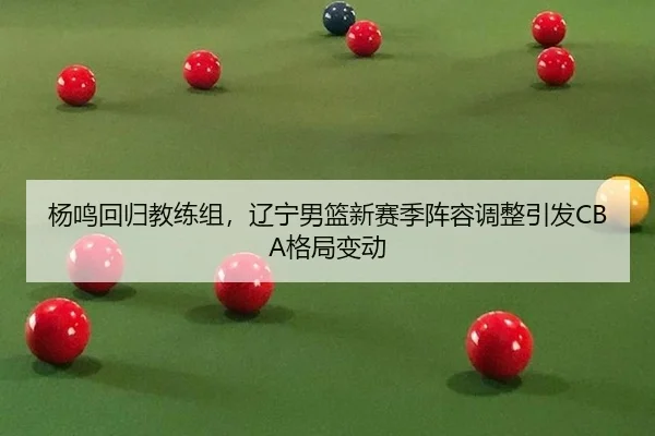 杨鸣回归教练组，辽宁男篮新赛季阵容调整引发CBA格局变动