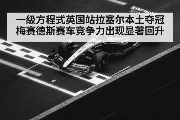 一级方程式英国站拉塞尔本土夺冠 梅赛德斯赛车竞争力出现显著回升