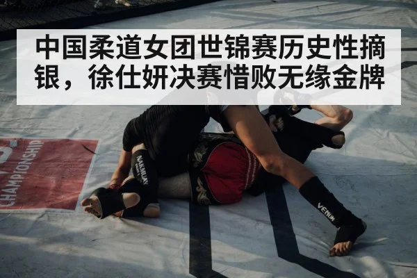 中国柔道女团世锦赛历史性摘银，徐仕妍决赛惜败无缘金牌