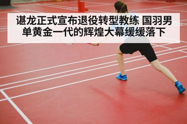 谌龙正式宣布退役转型教练 国羽男单黄金一代的辉煌大幕缓缓落下