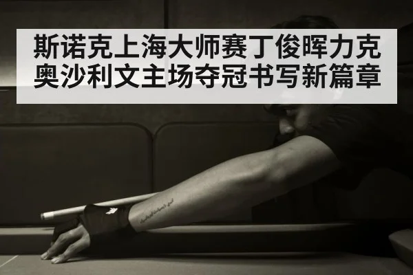 斯诺克上海大师赛丁俊晖力克奥沙利文主场夺冠书写新篇章