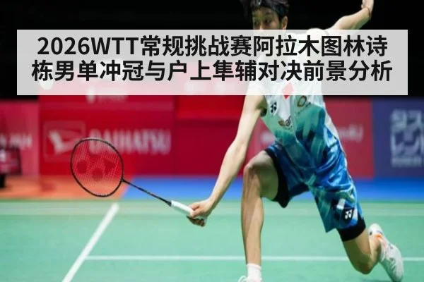 2026WTT常规挑战赛阿拉木图林诗栋男单冲冠与户上隼辅对决前景分析